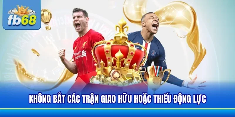 Chú ý nên tránh các trận giao hữu thiếu động lực